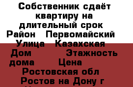 Собственник сдаёт квартиру на длительный срок › Район ­ Первомайский › Улица ­ Казахская › Дом ­ 88/3 › Этажность дома ­ 5 › Цена ­ 10 000 - Ростовская обл., Ростов-на-Дону г. Недвижимость » Квартиры аренда   . Ростовская обл.,Ростов-на-Дону г.